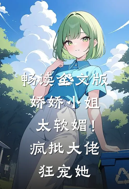 畅读全文版娇娇小姐太软媚！疯批大佬狂宠她