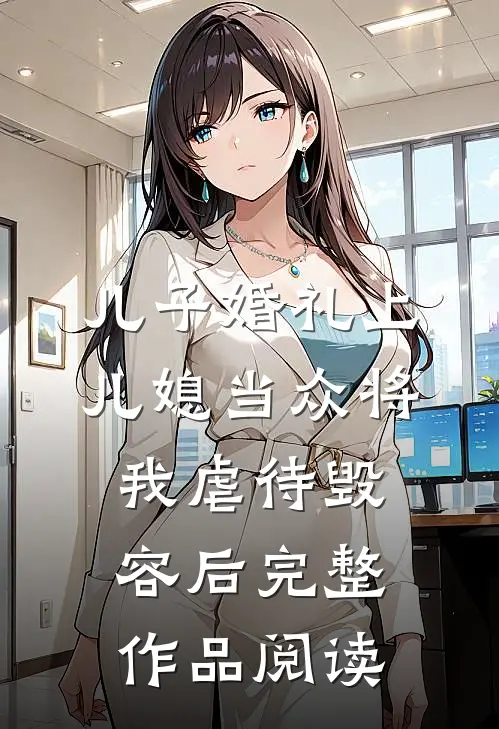 儿子婚礼上，儿媳当众将我虐待毁容后完整作品阅读