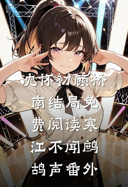 沈怀初顾桥南结局免费阅读寒江不闻鹧鸪声番外