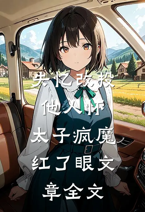失忆改投他人怀，太子疯魔红了眼文章全文
