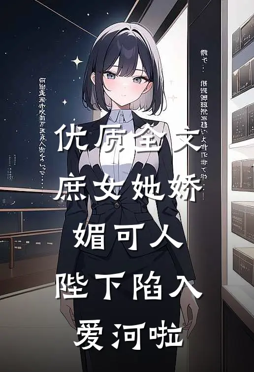 优质全文庶女她娇媚可人，陛下陷入爱河啦