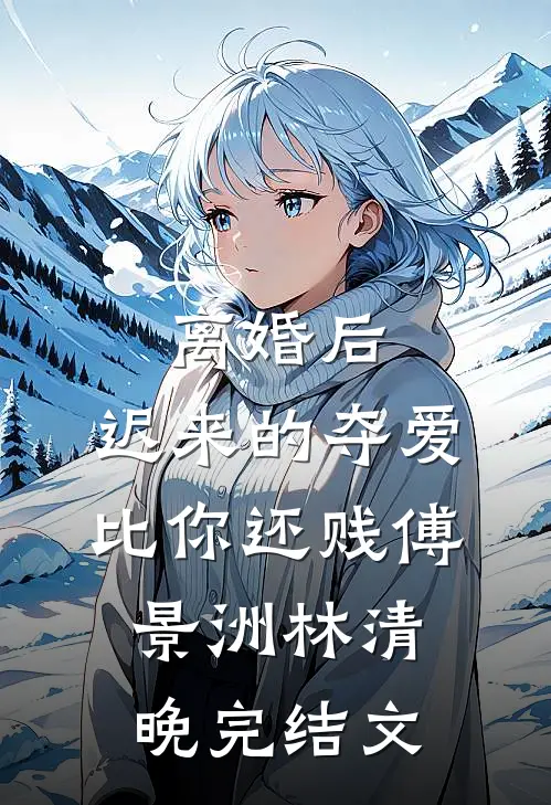 离婚后，迟来的夺爱比你还贱傅景洲林清晚完结文