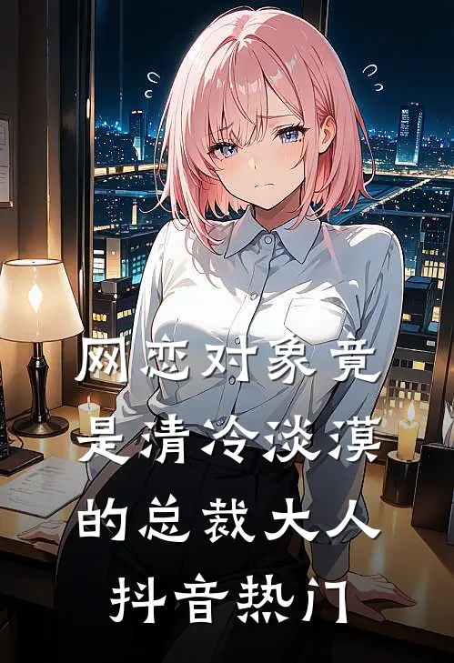 网恋对象竟是清冷淡漠的总裁大人抖音热门