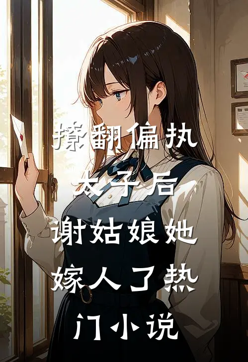 撩翻偏执太子后，谢姑娘她嫁人了热门小说