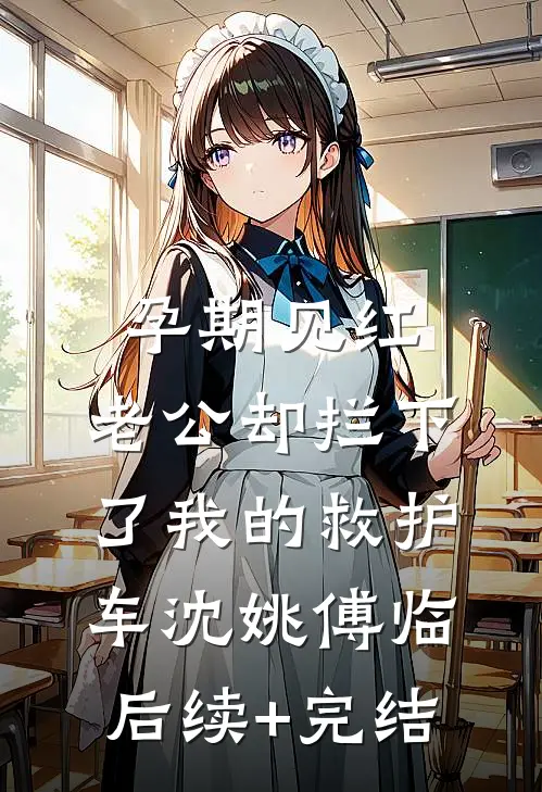 孕期见红，老公却拦下了我的救护车沈姚傅临后续+完结