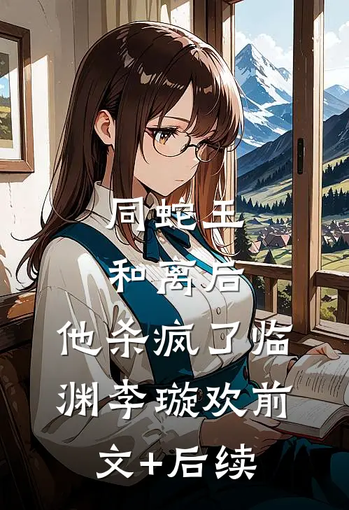 同蛇王和离后，他杀疯了临渊李璇欢前文+后续
