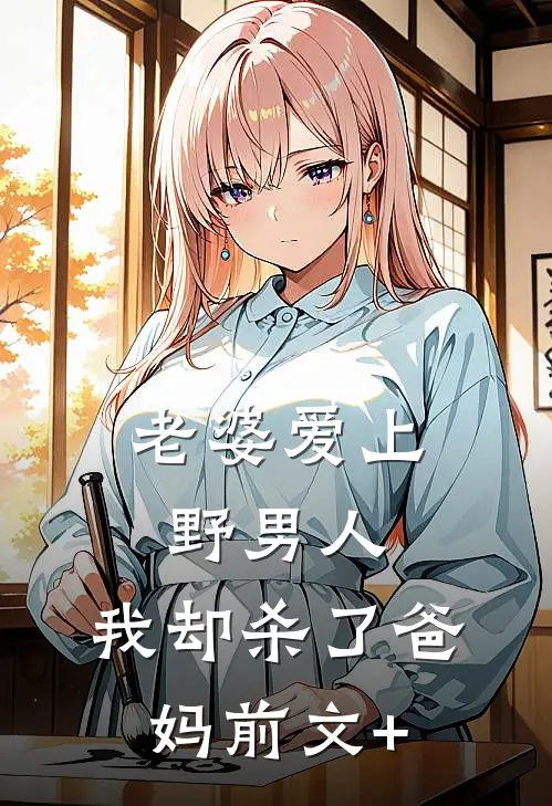 老婆爱上野男人，我却杀了爸妈前文+