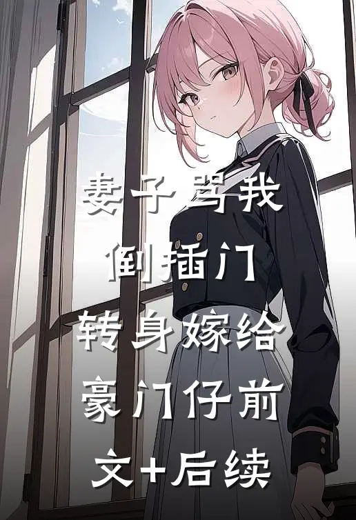 妻子骂我倒插门，转身嫁给豪门仔前文+后续