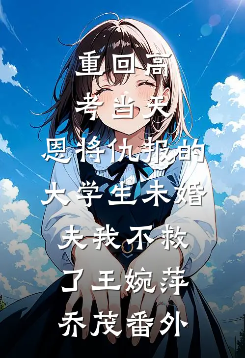 重回高考当天，恩将仇报的大学生未婚夫我不救了王婉萍乔茂番外