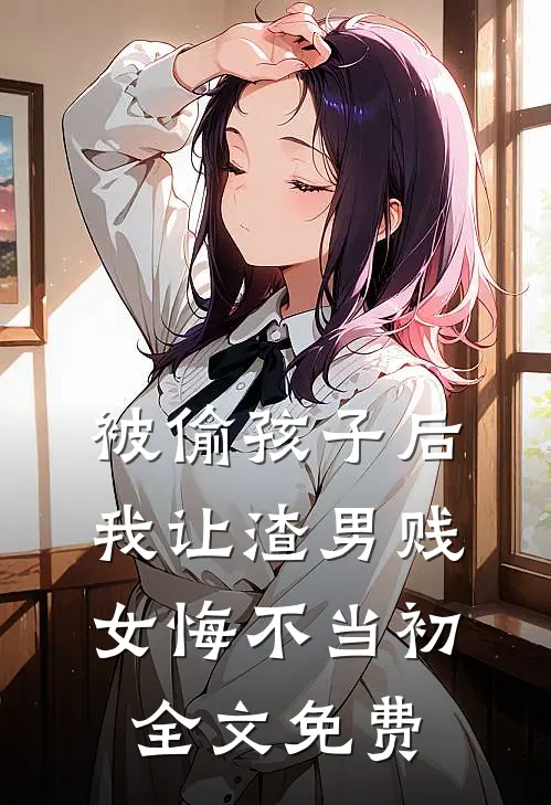 被偷孩子后，我让渣男贱女悔不当初全文免费