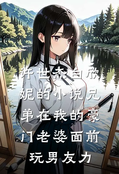 许世杰白欣妮的小说兄弟在我的豪门老婆面前玩男友力