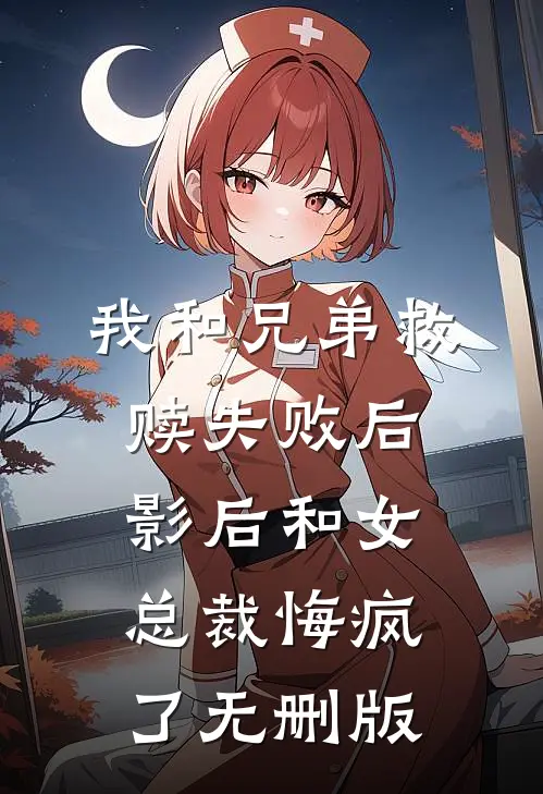 我和兄弟救赎失败后，影后和女总裁悔疯了无删版