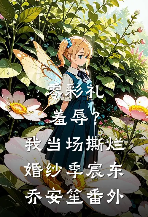 零彩礼羞辱？我当场撕烂婚纱季宸东乔安笙 番外