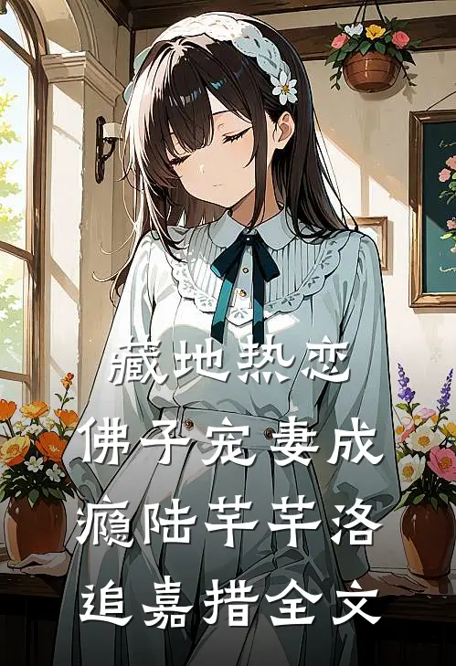 藏地热恋：佛子宠妻成瘾陆芊芊洛追嘉措全文