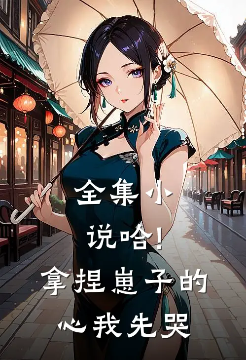 全集小说哈!拿捏崽子的心,我先哭