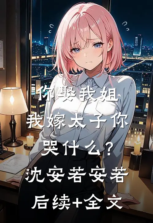 你娶我姐，我嫁太子你哭什么？沈安若安若后续+全文
