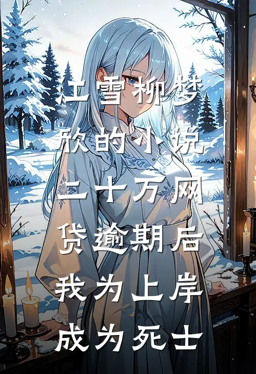 江雪柳梦欣的小说二十万网贷逾期后，我为上岸成为死士