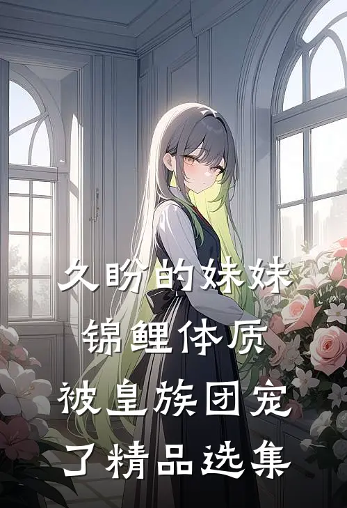 久盼的妹妹锦鲤体质，被皇族团宠了精品选集