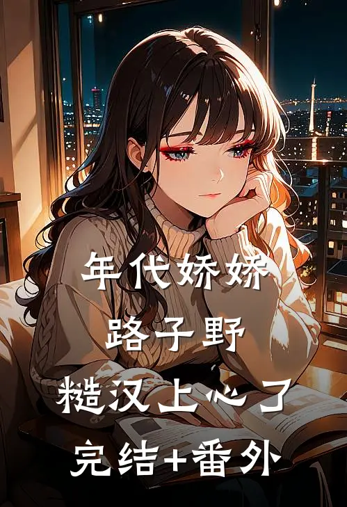 年代娇娇路子野，糙汉上心了完结+番外