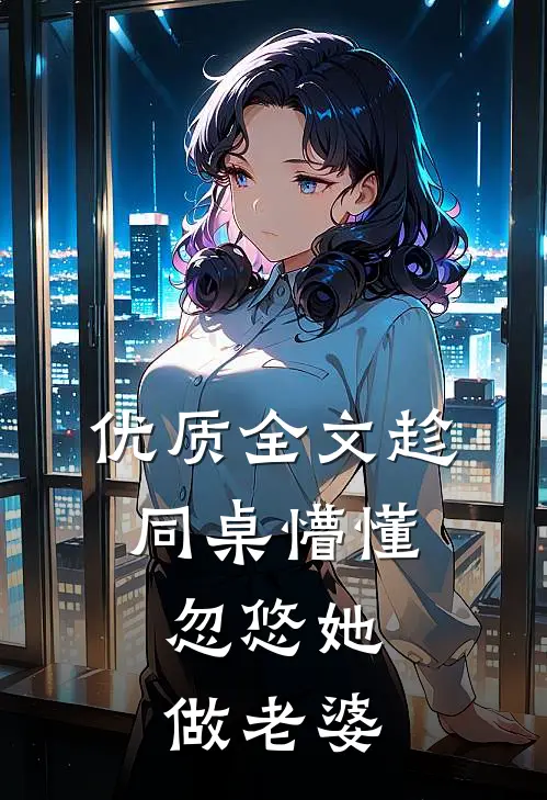 优质全文趁同桌懵懂，忽悠她做老婆