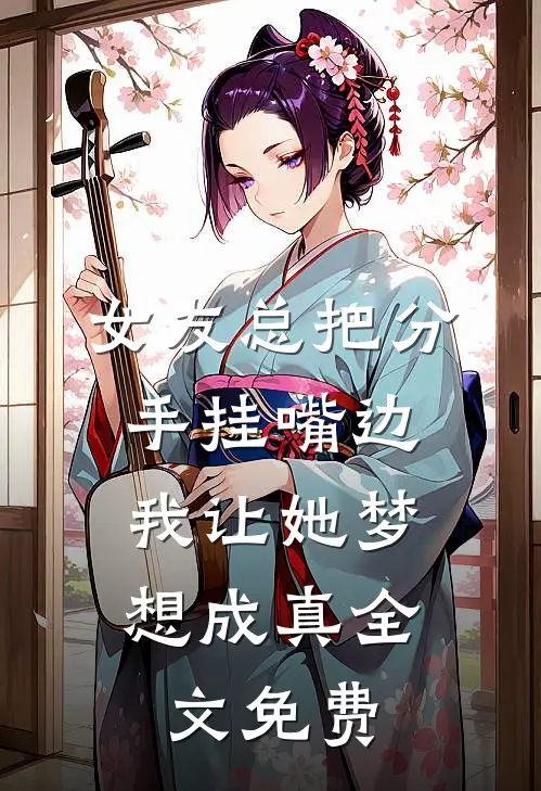 女友总把分手挂嘴边，我让她梦想成真全文免费
