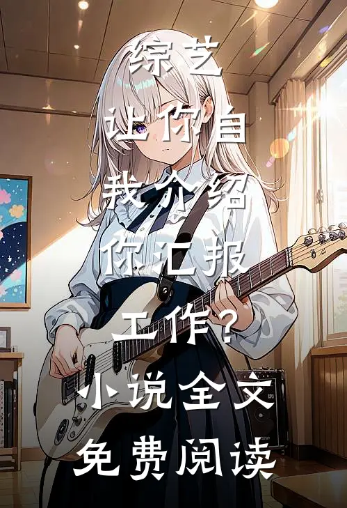 综艺：让你自我介绍，你汇报工作？小说全文免费阅读