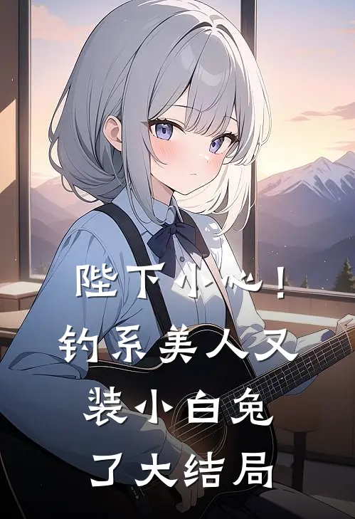 陛下小心！钓系美人又装小白兔了大结局