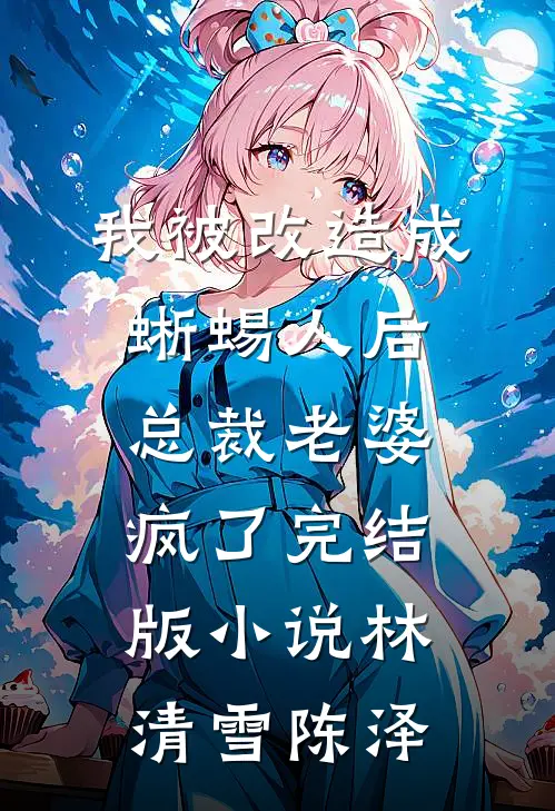 我被改造成蜥蜴人后，总裁老婆疯了完结版小说林清雪陈泽
