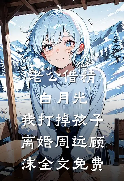 老公借精白月光，我打掉孩子离婚周远顾沫全文免费