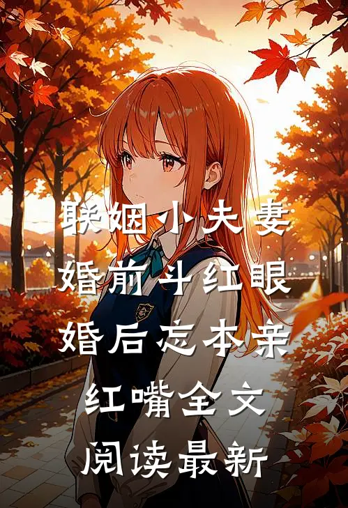 联姻小夫妻婚前斗红眼，婚后忘本亲红嘴全文阅读最新