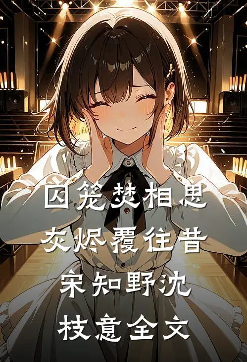 囚笼焚相思，灰烬覆往昔宋知野沈枝意全文