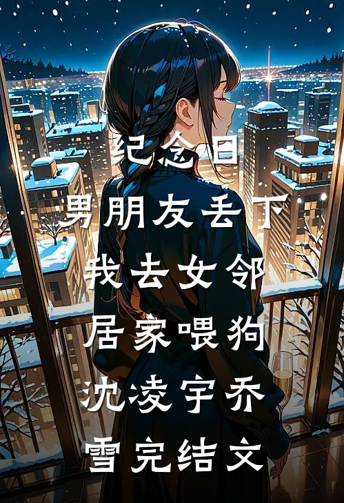 纪念日，男朋友丢下我去女邻居家喂狗沈凌宇乔雪完结文