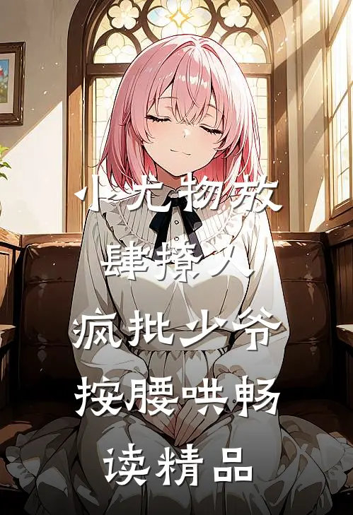 小尤物放肆撩人，疯批少爷按腰哄畅读精品