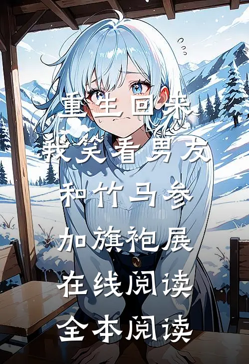 重生回来，我笑看男友和竹马参加旗袍展在线阅读全本阅读
