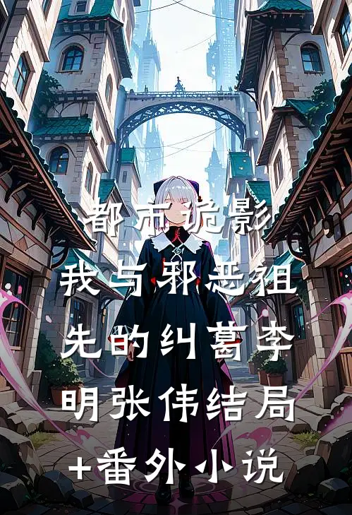 都市诡影：我与邪恶祖先的纠葛李明张伟结局+番外小说