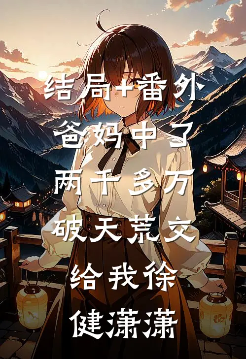 结局+番外爸妈中了两千多万，破天荒交给我徐健潇潇