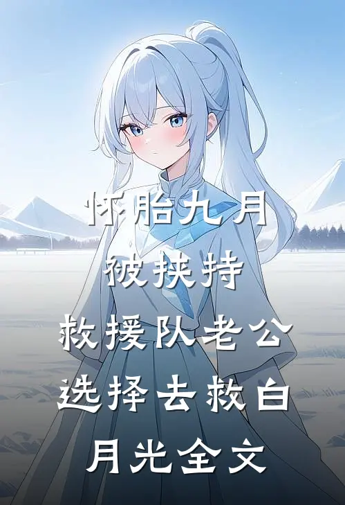 怀胎九月被挟持，救援队老公选择去救白月光全文