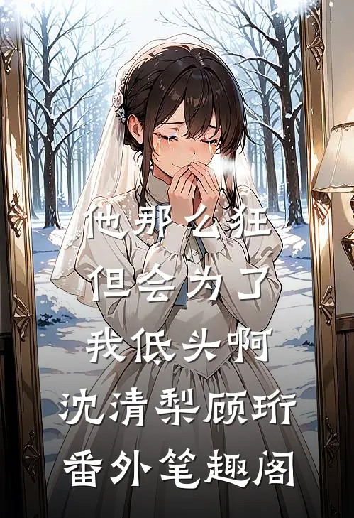 他那么狂，但会为了我低头啊：沈清梨顾珩番外笔趣阁