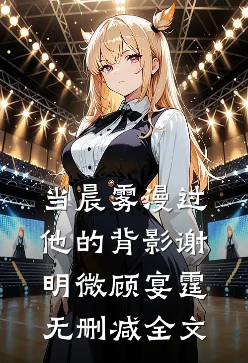 当晨雾漫过他的背影谢明微顾宴霆无删减全文