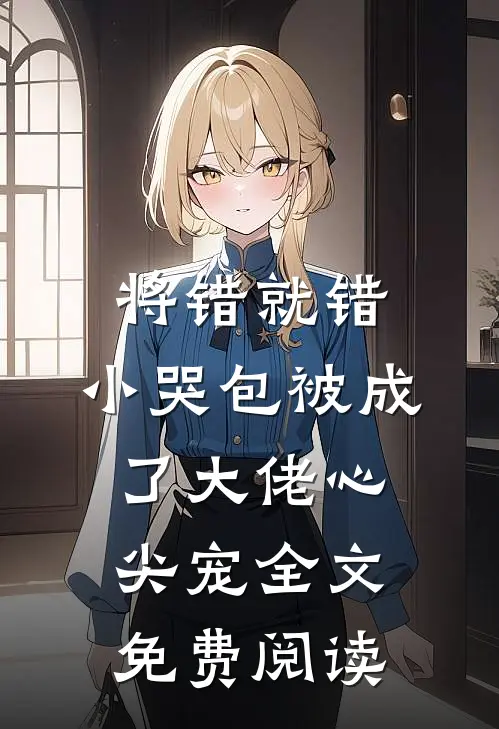 将错就错：小哭包被成了大佬心尖宠全文免费阅读