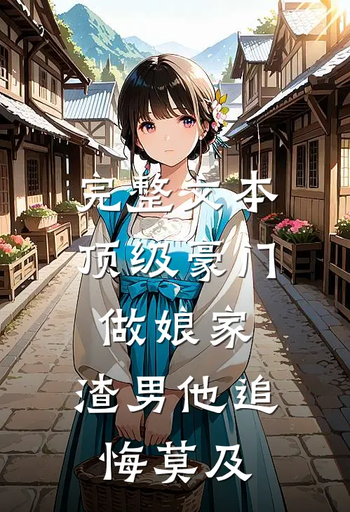 完整文本顶级豪门做娘家，渣男他追悔莫及