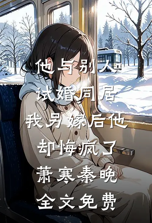他与别人试婚同居，我另嫁后他却悔疯了萧寒秦晚全文免费
