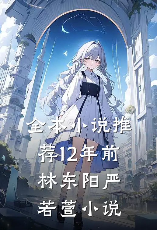 全本小说推荐12年前林东阳严若萱小说