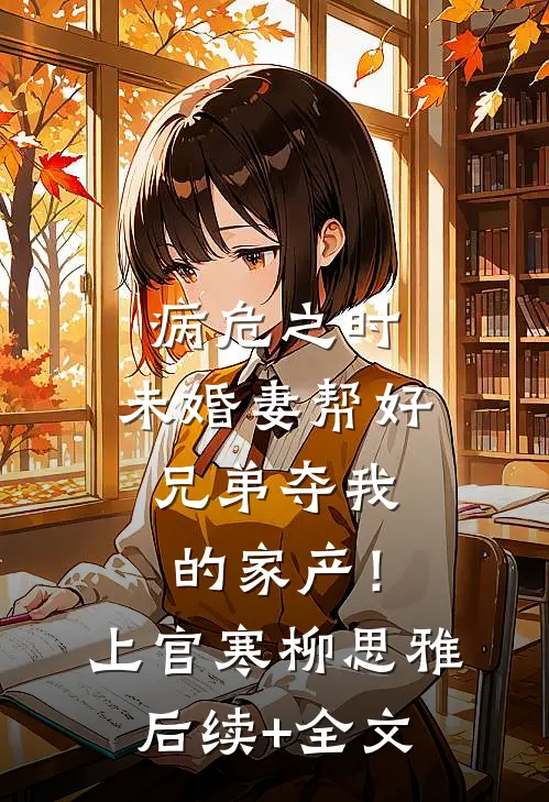 病危之时，未婚妻帮好兄弟夺我的家产！上官寒柳思雅后续+全文