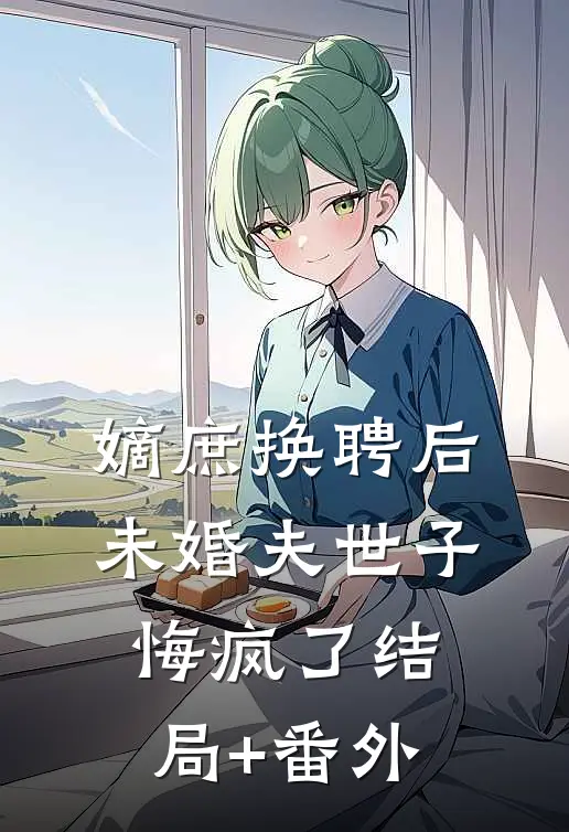 嫡庶换聘后，未婚夫世子悔疯了结局+番外