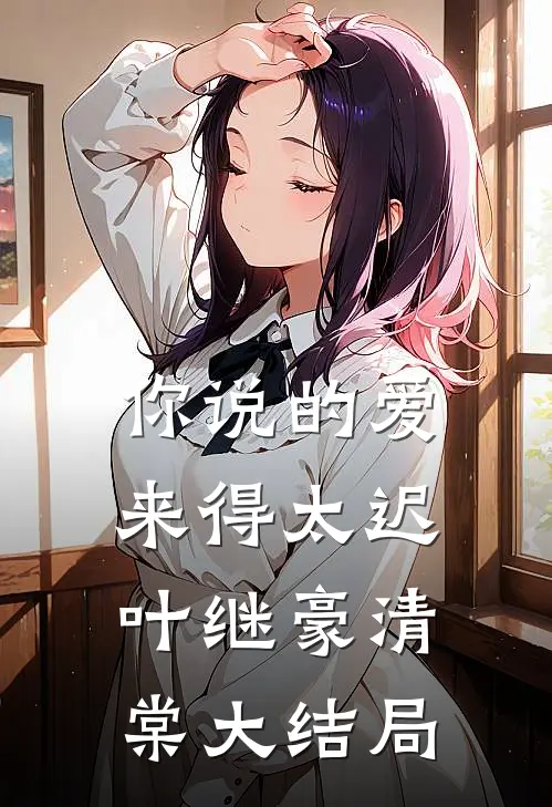 你说的爱，来得太迟叶继豪清棠大结局