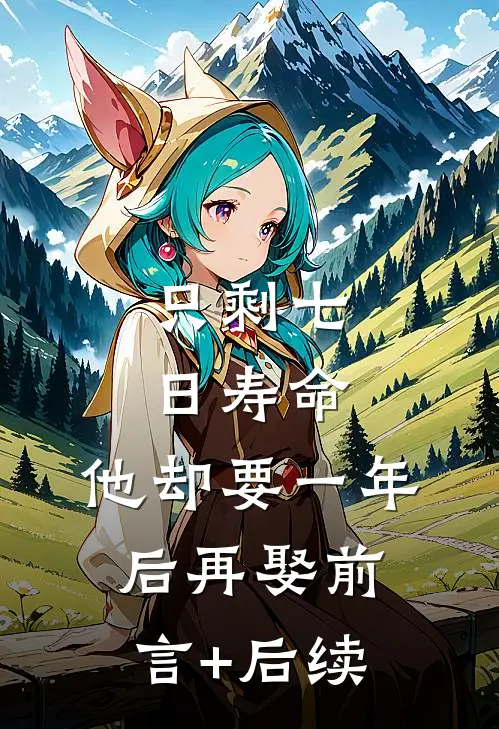 只剩七日寿命，他却要一年后再娶前言+后续