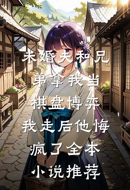 未婚夫和兄弟拿我当棋盘博弈，我走后他悔疯了全本小说推荐
