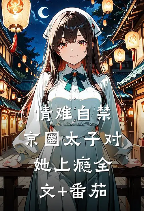 情难自禁，京圈太子对她上瘾全文+番茄