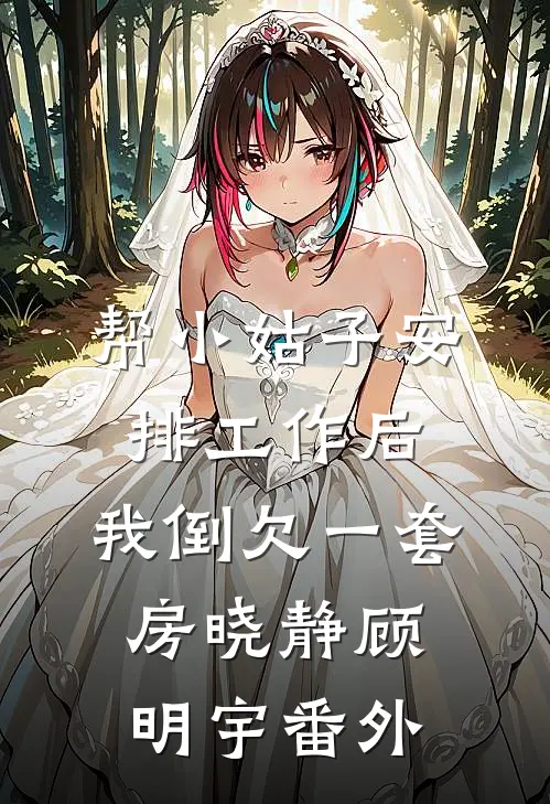 帮小姑子安排工作后，我倒欠一套房晓静顾明宇番外